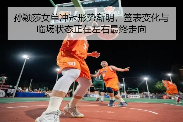 孙颖莎女单冲冠形势渐明，签表变化与临场状态正在左右最终走向